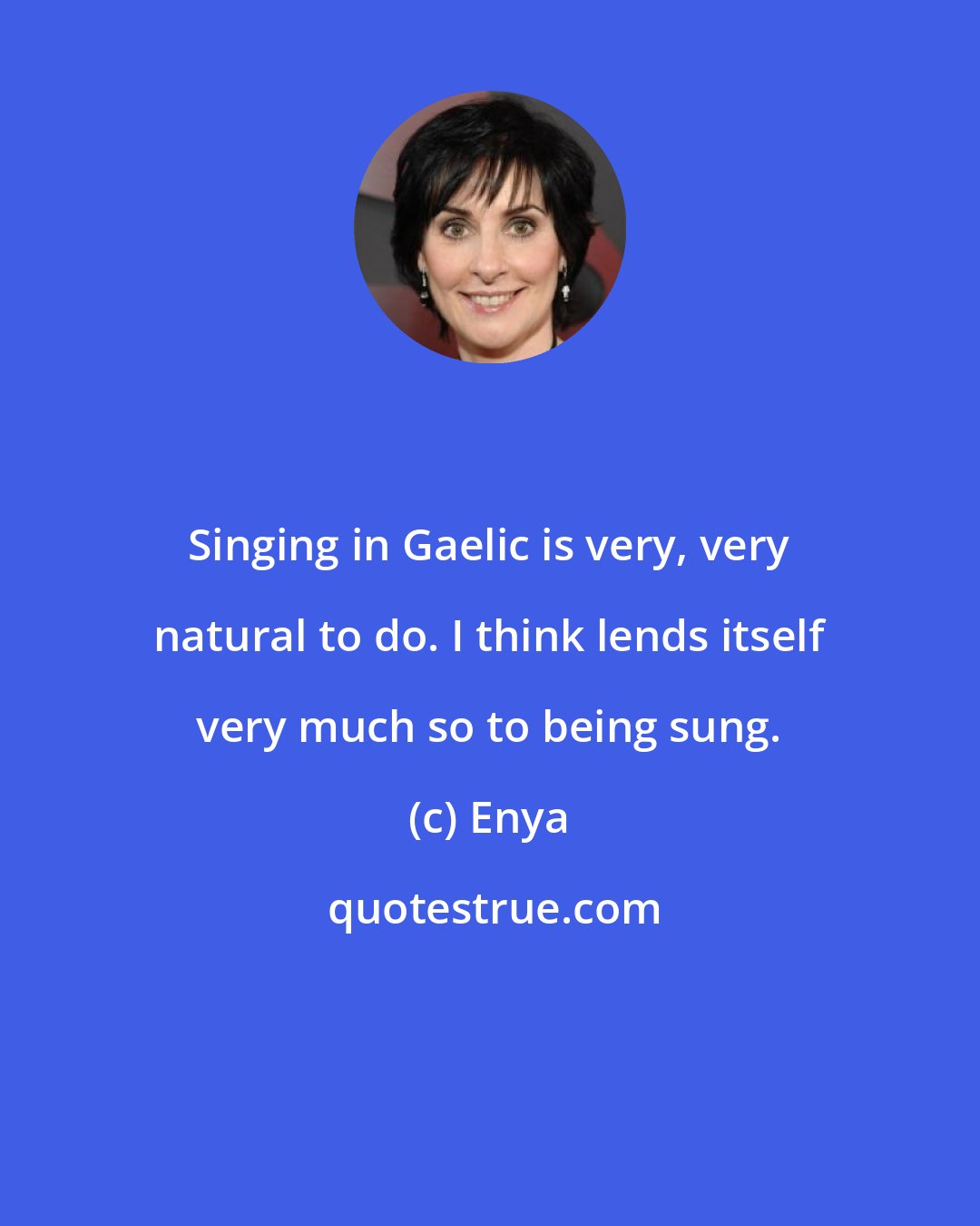 Enya: Singing in Gaelic is very, very natural to do. I think lends itself very much so to being sung.