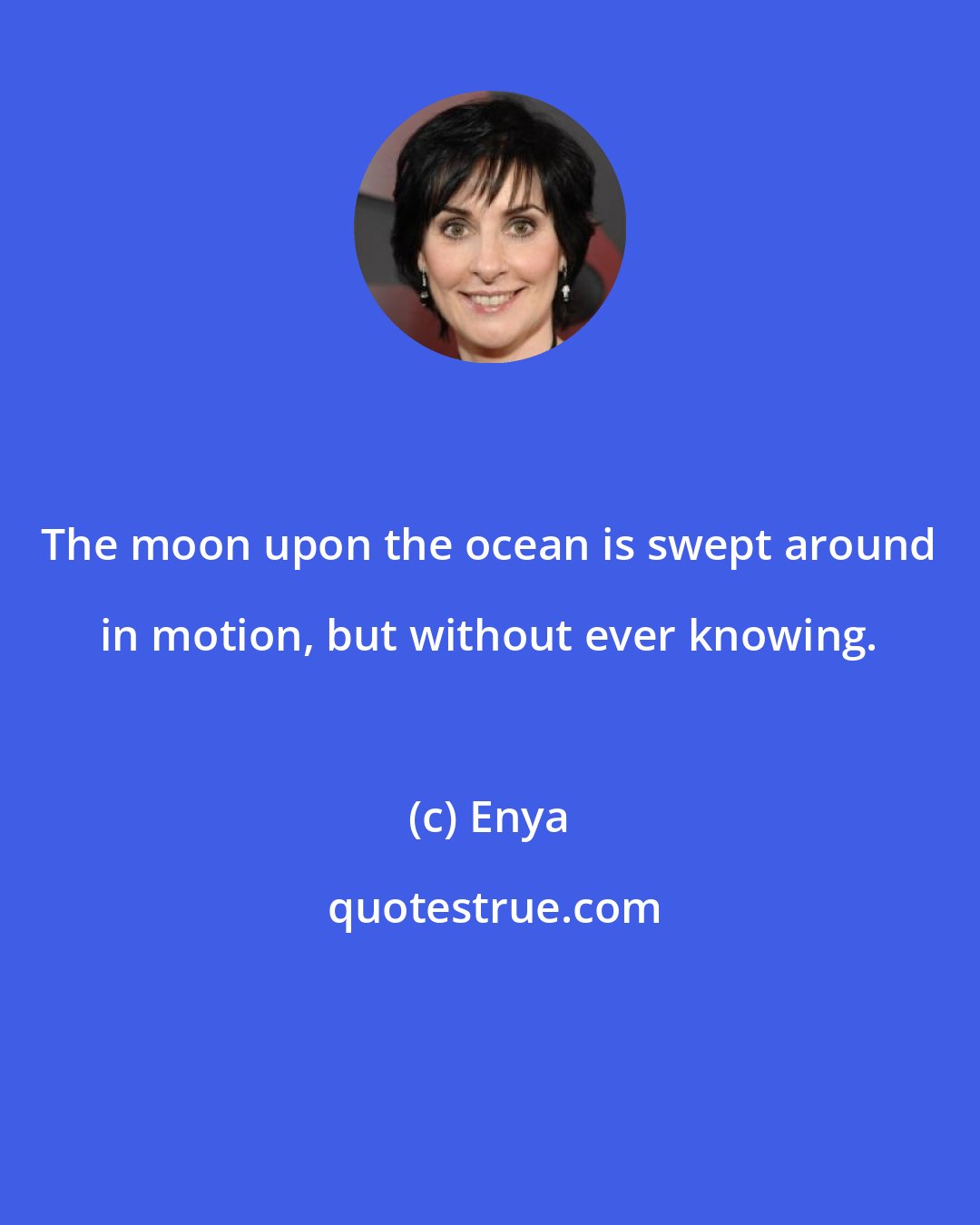 Enya: The moon upon the ocean is swept around in motion, but without ever knowing.