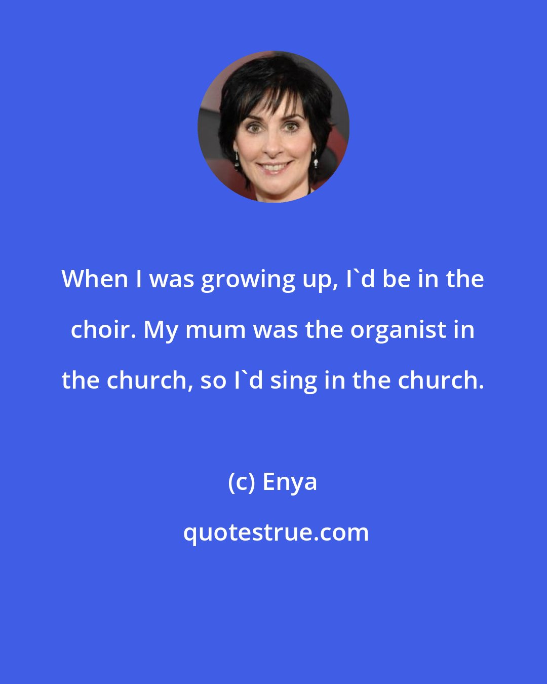 Enya: When I was growing up, I'd be in the choir. My mum was the organist in the church, so I'd sing in the church.