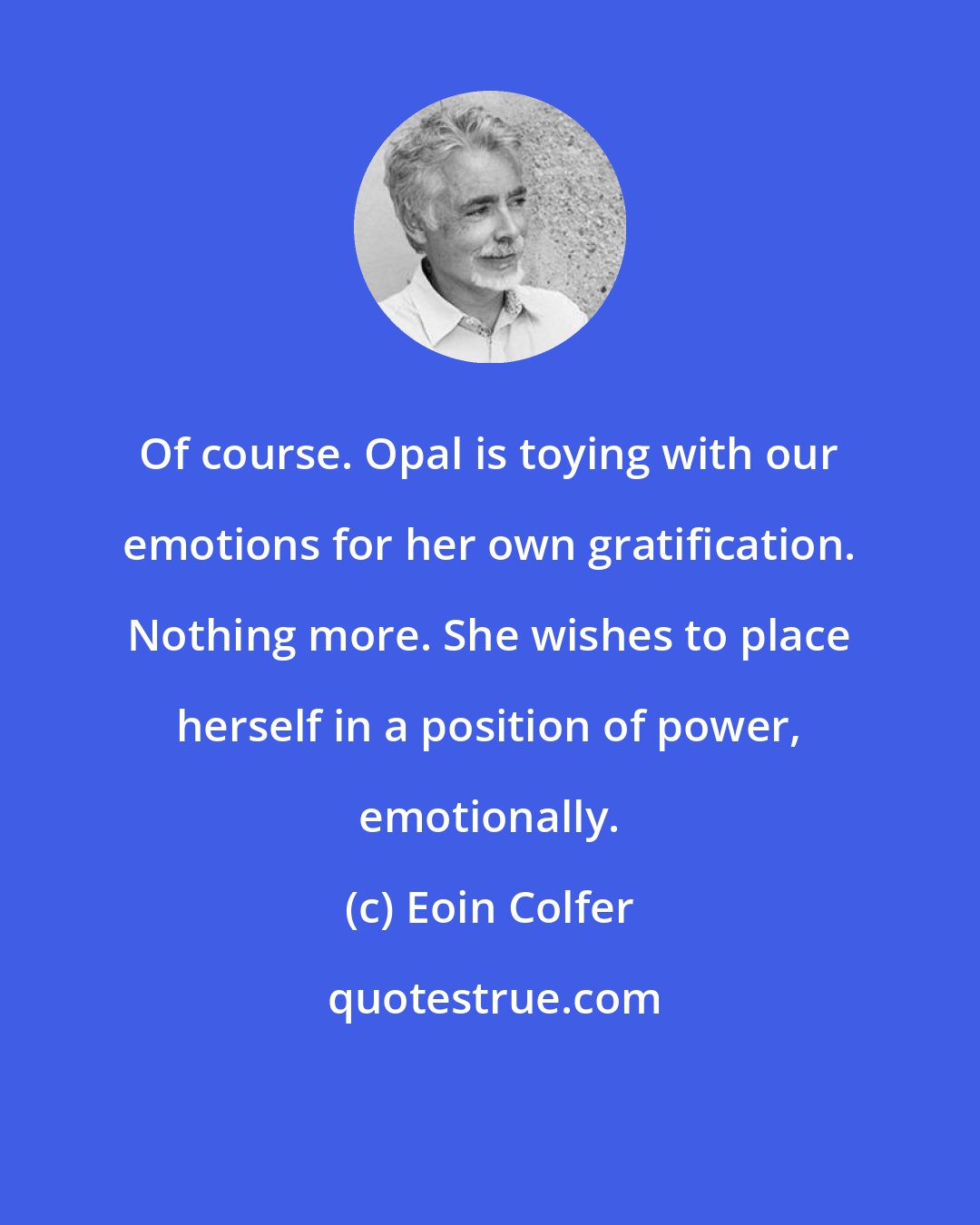 Eoin Colfer: Of course. Opal is toying with our emotions for her own gratification. Nothing more. She wishes to place herself in a position of power, emotionally.