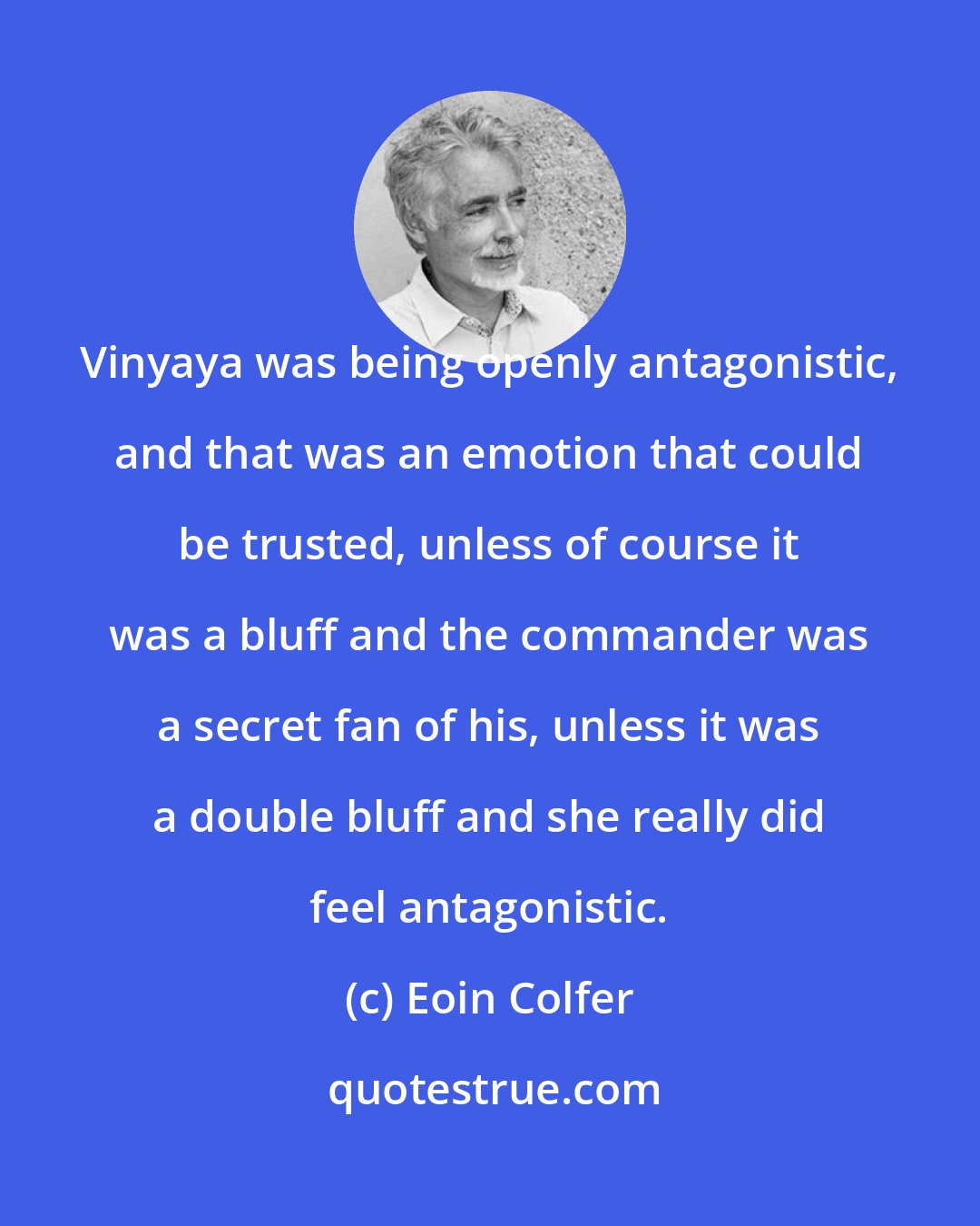 Eoin Colfer: Vinyaya was being openly antagonistic, and that was an emotion that could be trusted, unless of course it was a bluff and the commander was a secret fan of his, unless it was a double bluff and she really did feel antagonistic.