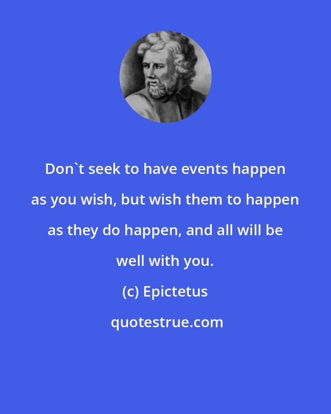 Epictetus: Don't seek to have events happen as you wish, but wish them to happen as they do happen, and all will be well with you.