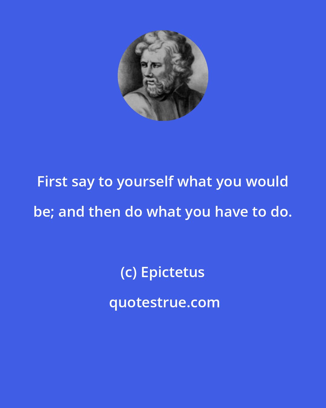 Epictetus: First say to yourself what you would be; and then do what you have to do.