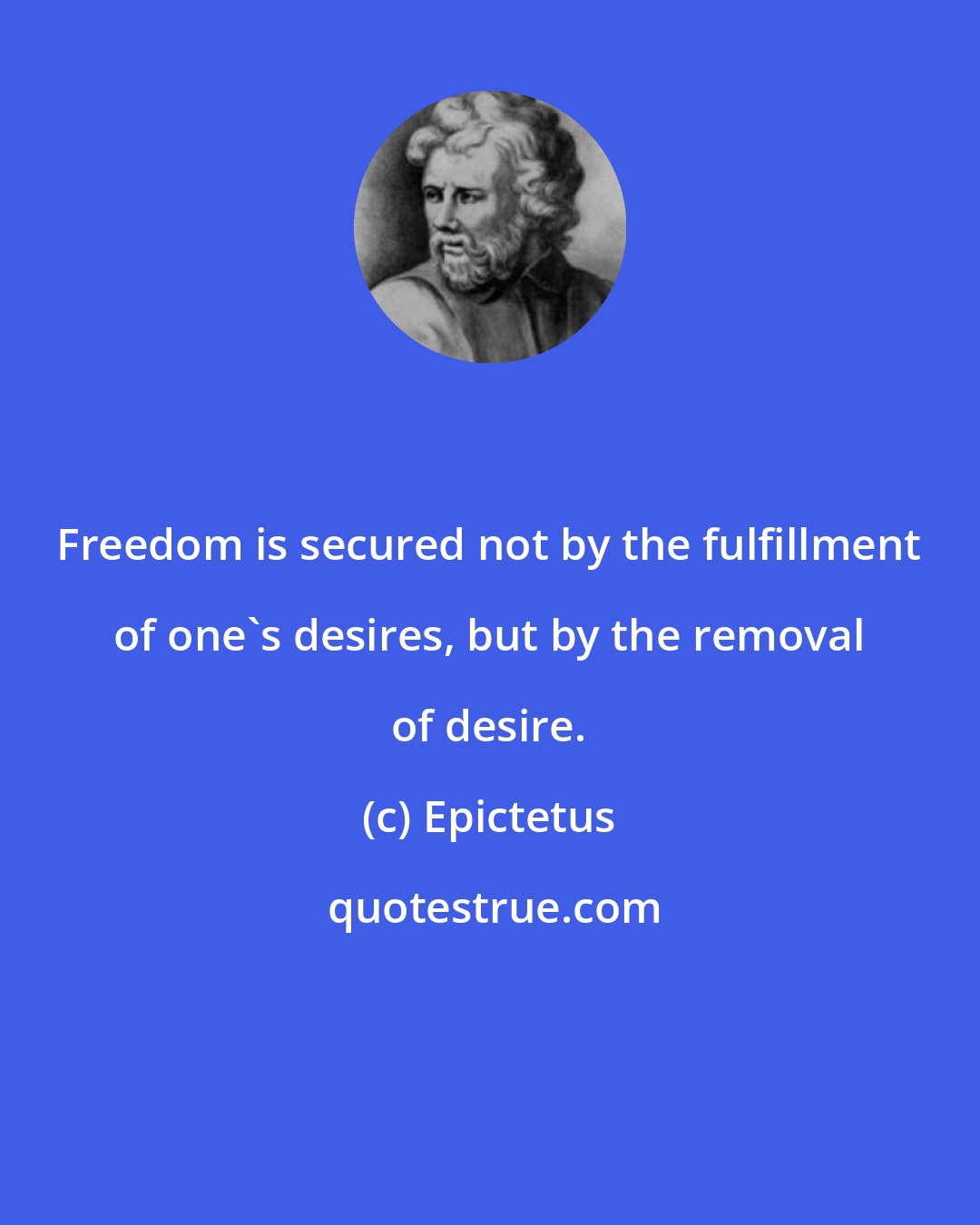 Epictetus: Freedom is secured not by the fulfillment of one's desires, but by the removal of desire.