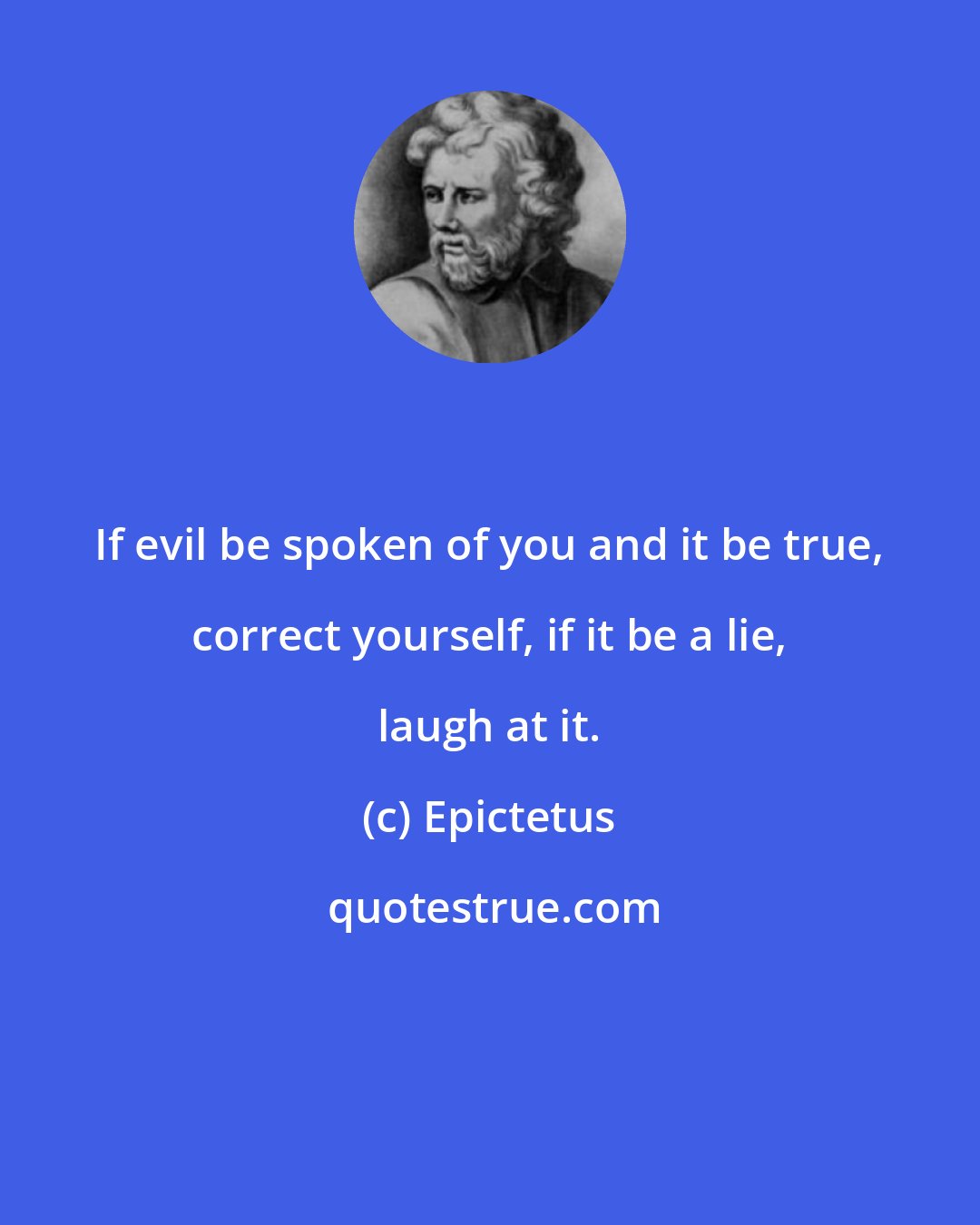 Epictetus: If evil be spoken of you and it be true, correct yourself, if it be a lie, laugh at it.