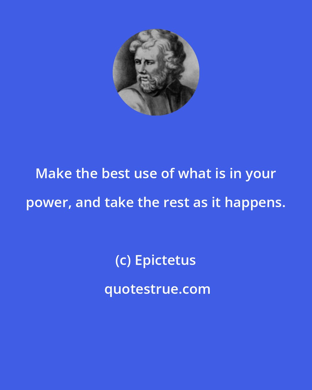 Epictetus: Make the best use of what is in your power, and take the rest as it happens.