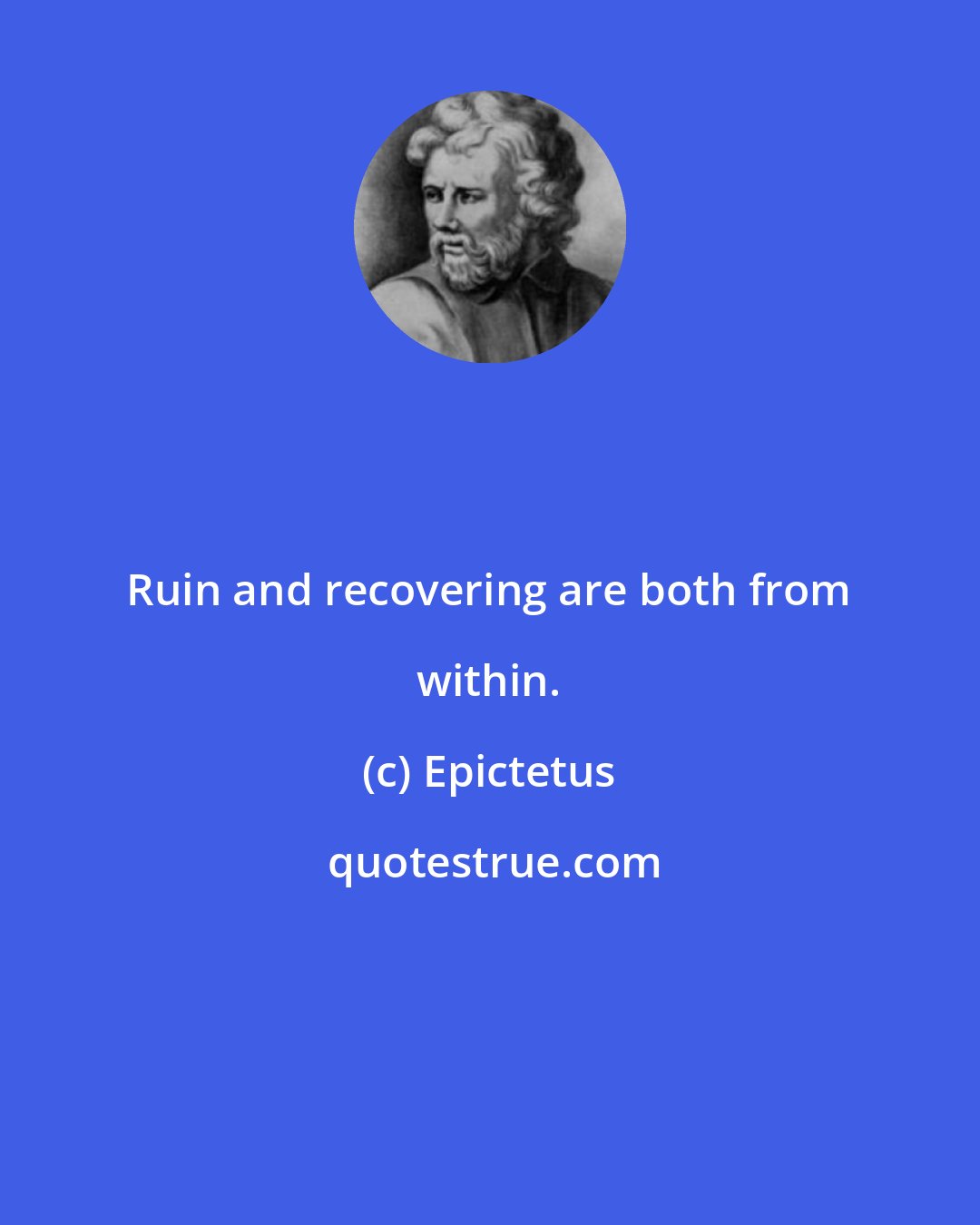 Epictetus: Ruin and recovering are both from within.