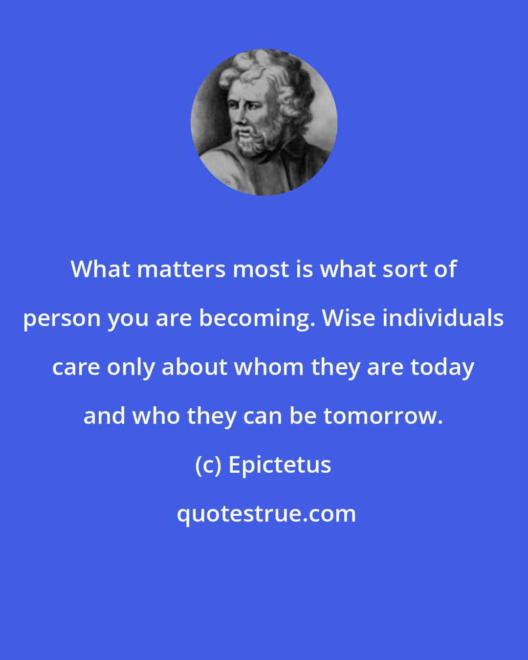 Epictetus: What matters most is what sort of person you are becoming. Wise individuals care only about whom they are today and who they can be tomorrow.