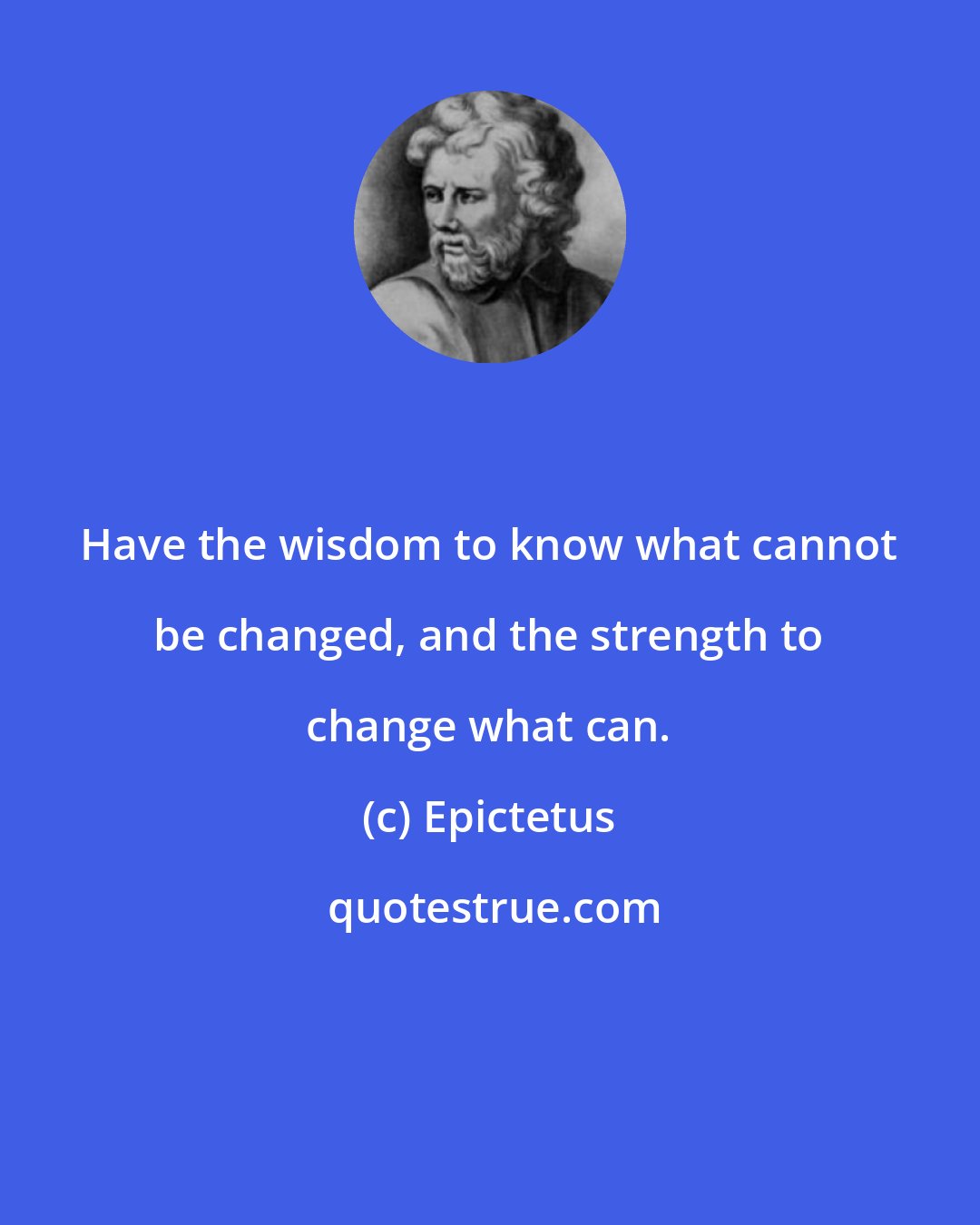 Epictetus: Have the wisdom to know what cannot be changed, and the strength to change what can.