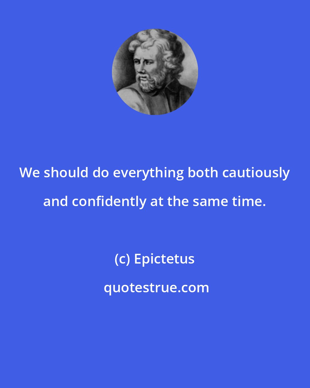 Epictetus: We should do everything both cautiously and confidently at the same time.