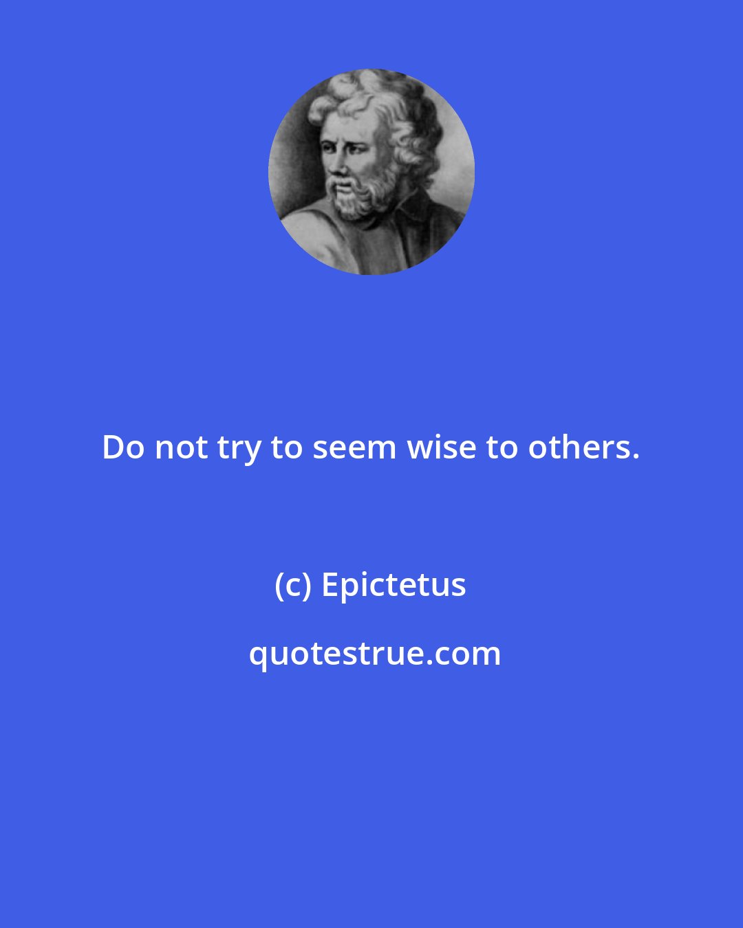 Epictetus: Do not try to seem wise to others.