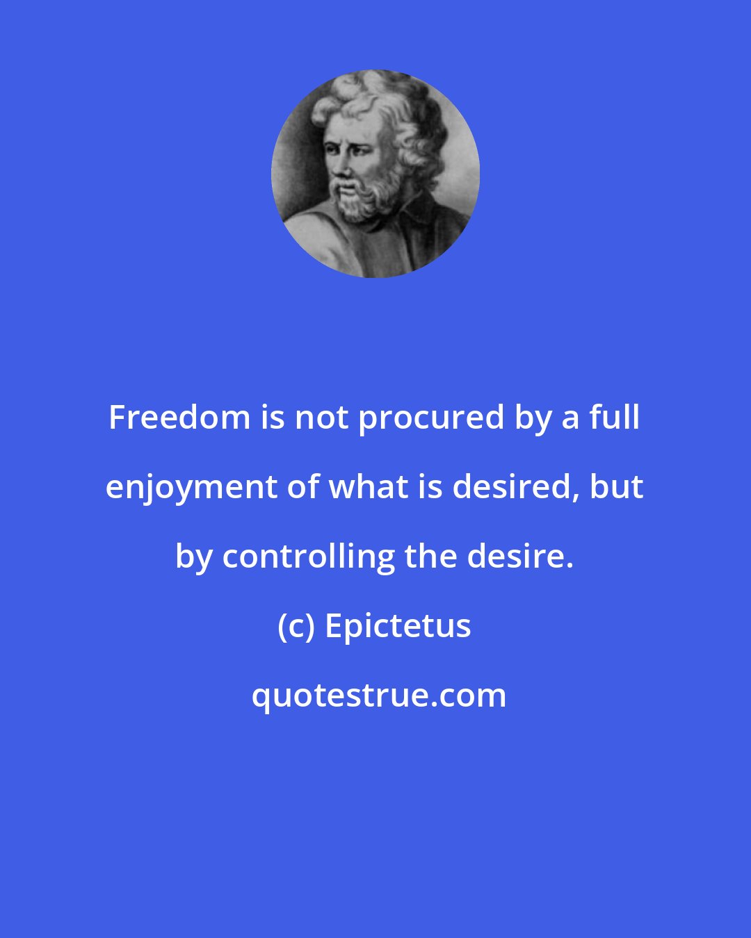 Epictetus: Freedom is not procured by a full enjoyment of what is desired, but by controlling the desire.