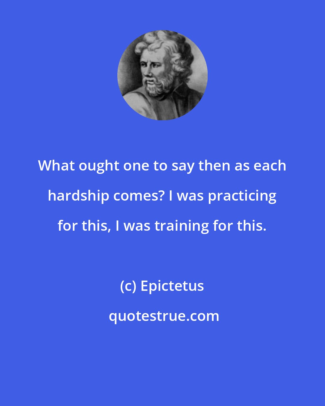 Epictetus: What ought one to say then as each hardship comes? I was practicing for this, I was training for this.