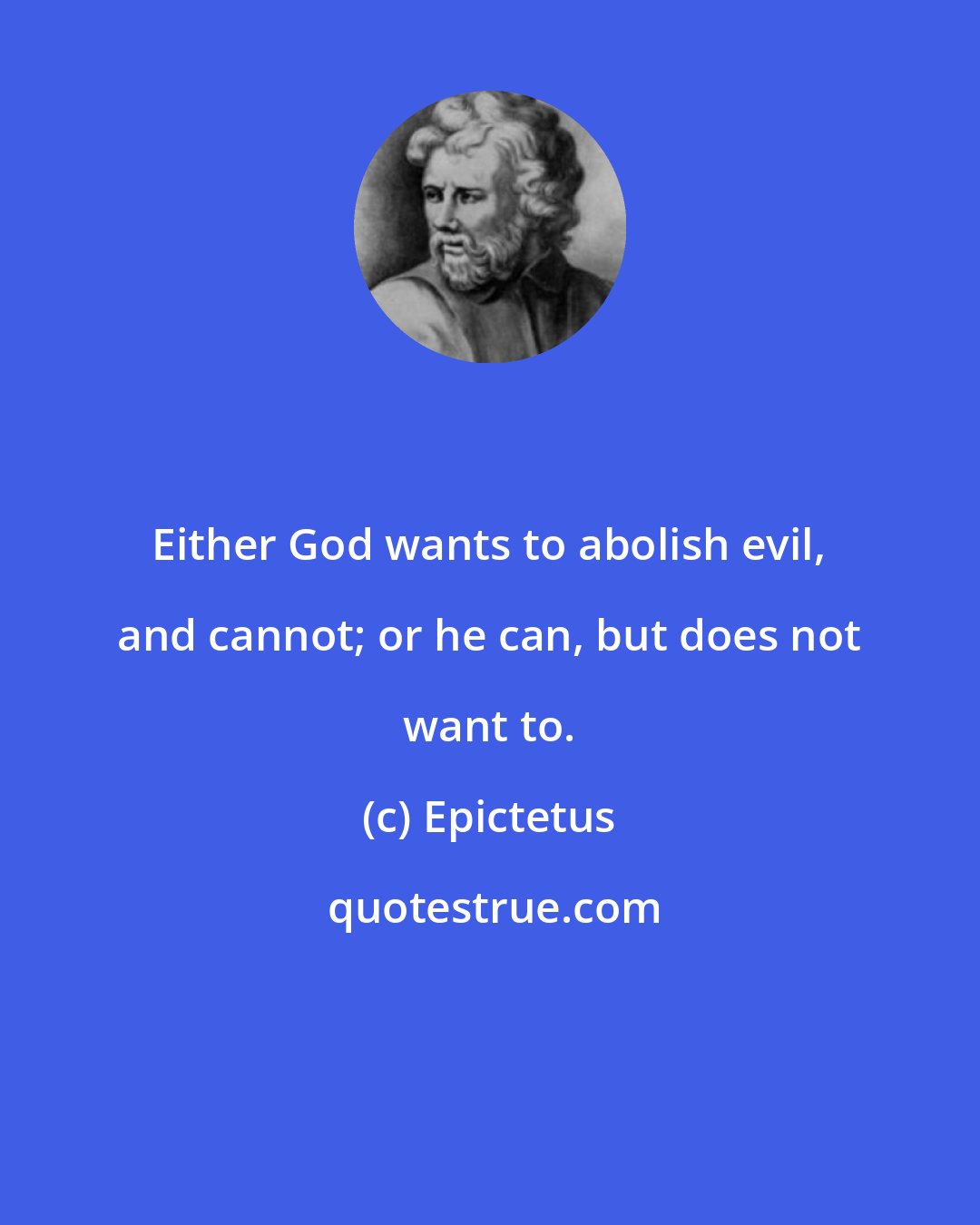 Epictetus: Either God wants to abolish evil, and cannot; or he can, but does not want to.