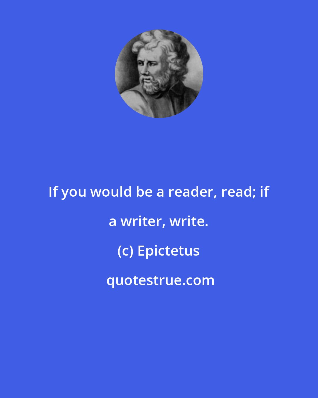 Epictetus: If you would be a reader, read; if a writer, write.