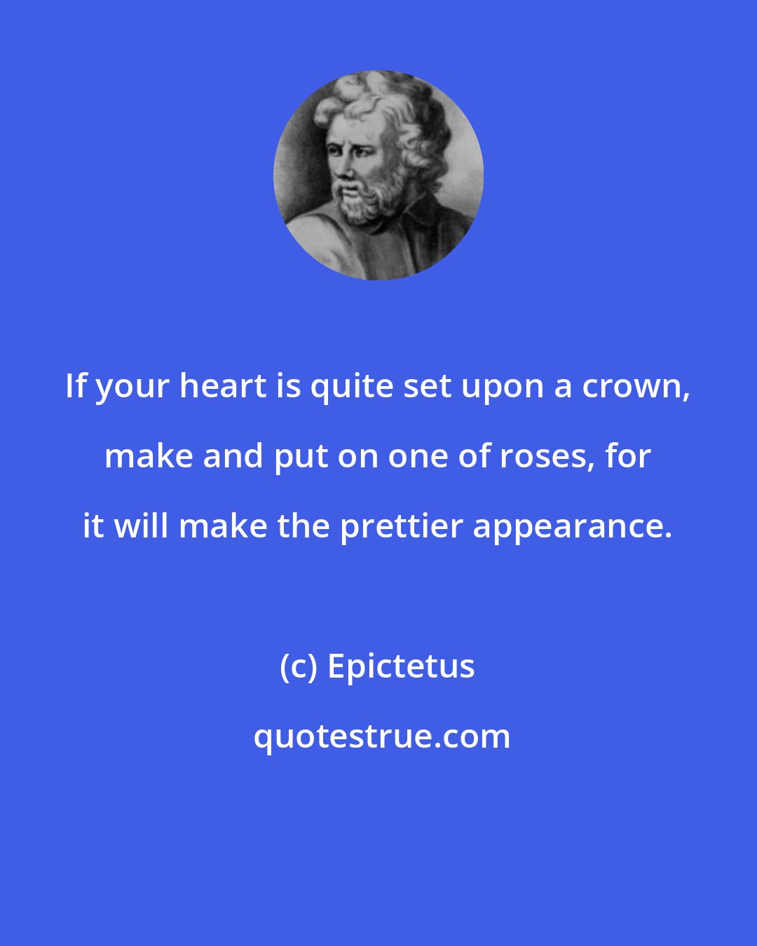 Epictetus: If your heart is quite set upon a crown, make and put on one of roses, for it will make the prettier appearance.