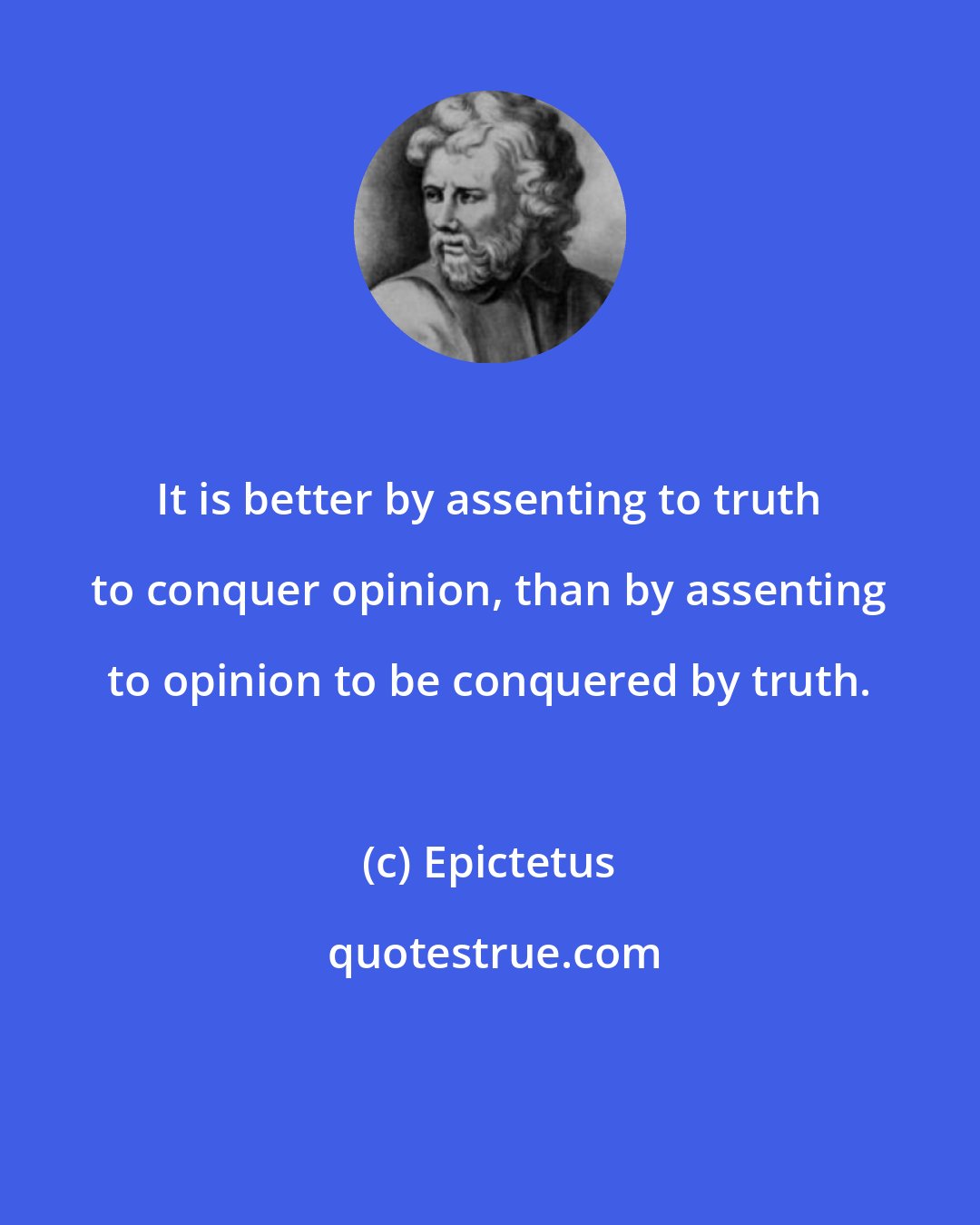 Epictetus: It is better by assenting to truth to conquer opinion, than by assenting to opinion to be conquered by truth.