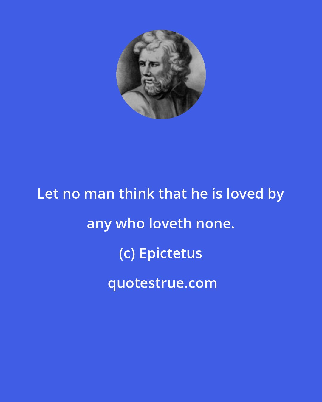 Epictetus: Let no man think that he is loved by any who loveth none.