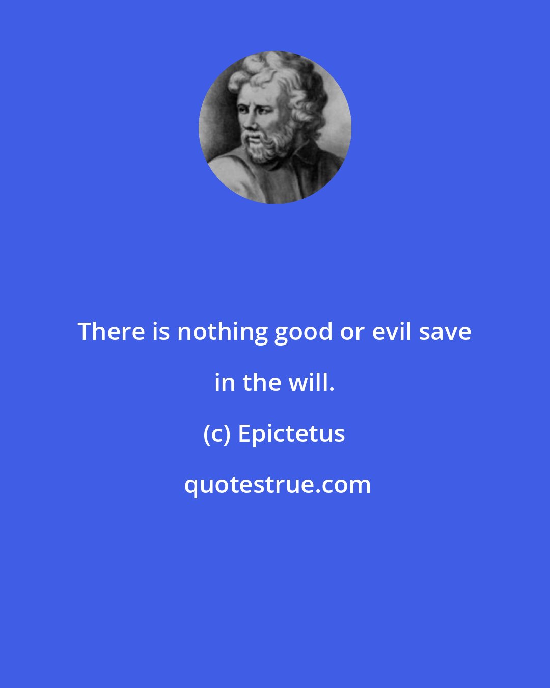 Epictetus: There is nothing good or evil save in the will.