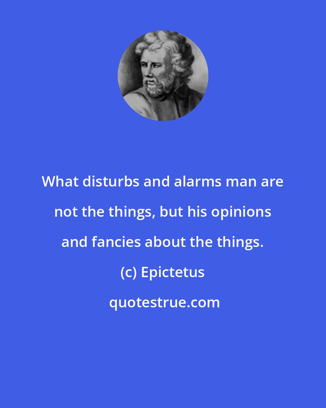 Epictetus: What disturbs and alarms man are not the things, but his opinions and fancies about the things.