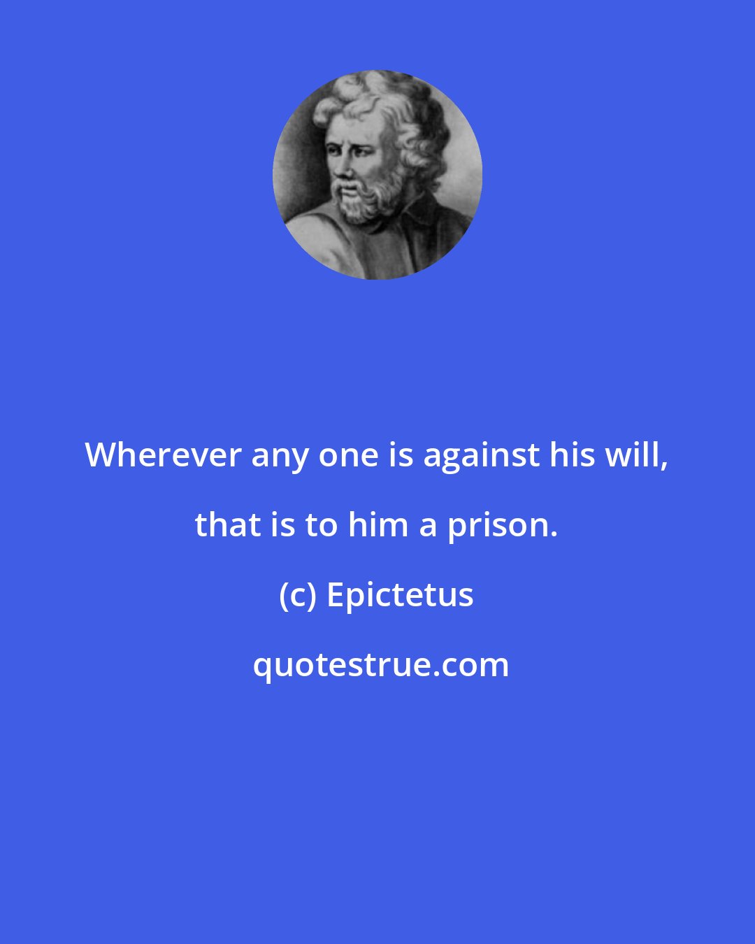 Epictetus: Wherever any one is against his will, that is to him a prison.