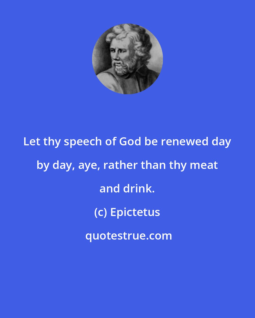 Epictetus: Let thy speech of God be renewed day by day, aye, rather than thy meat and drink.