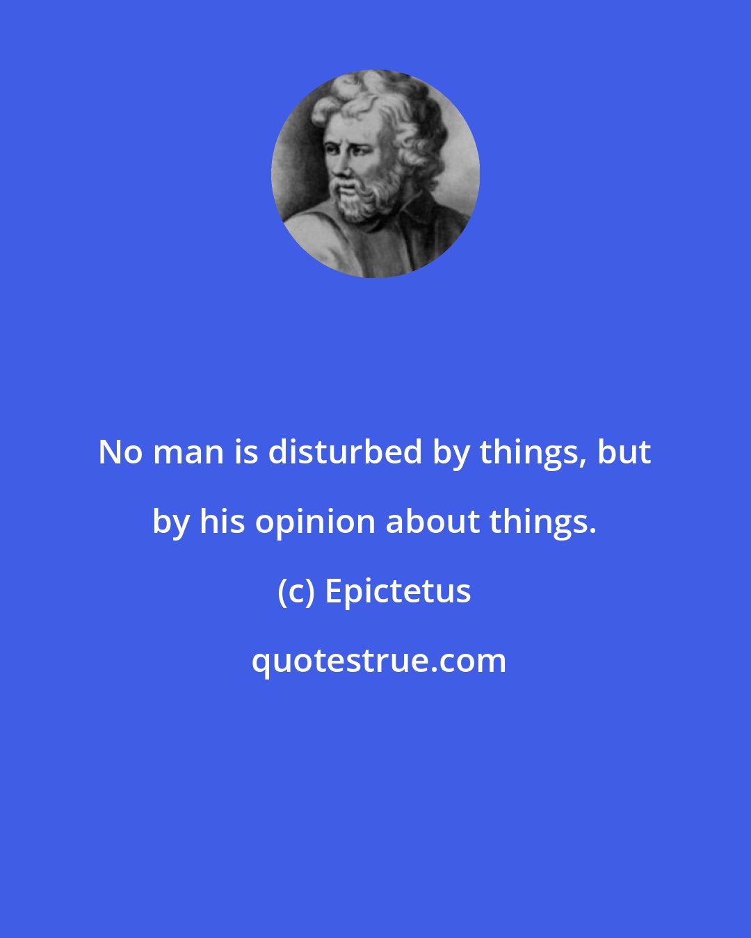 Epictetus: No man is disturbed by things, but by his opinion about things.