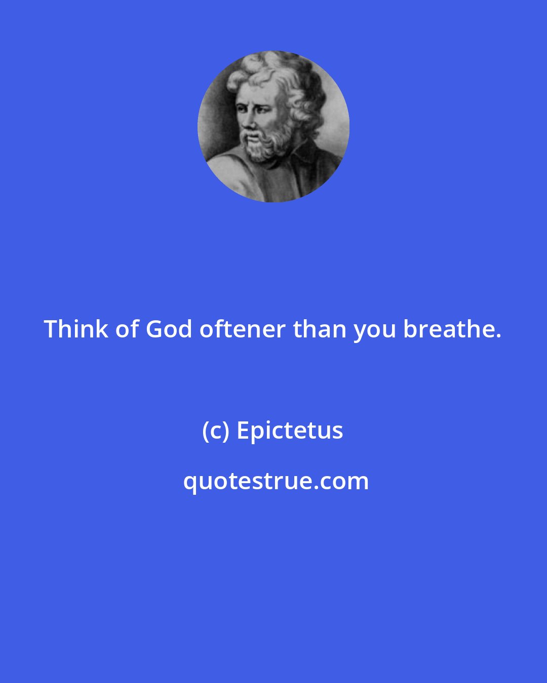 Epictetus: Think of God oftener than you breathe.