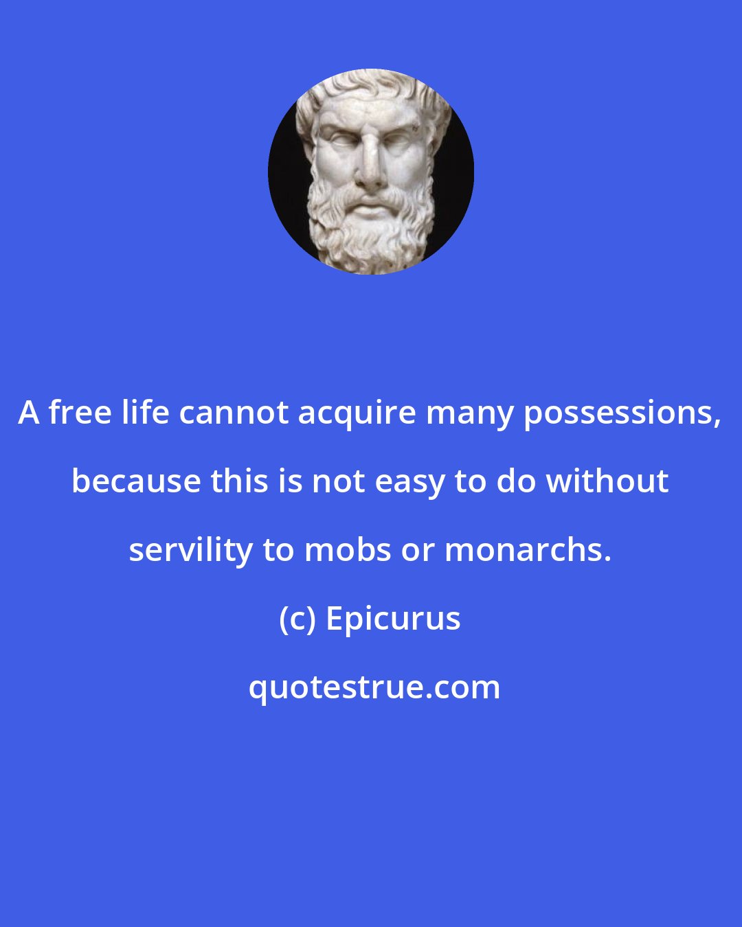 Epicurus: A free life cannot acquire many possessions, because this is not easy to do without servility to mobs or monarchs.