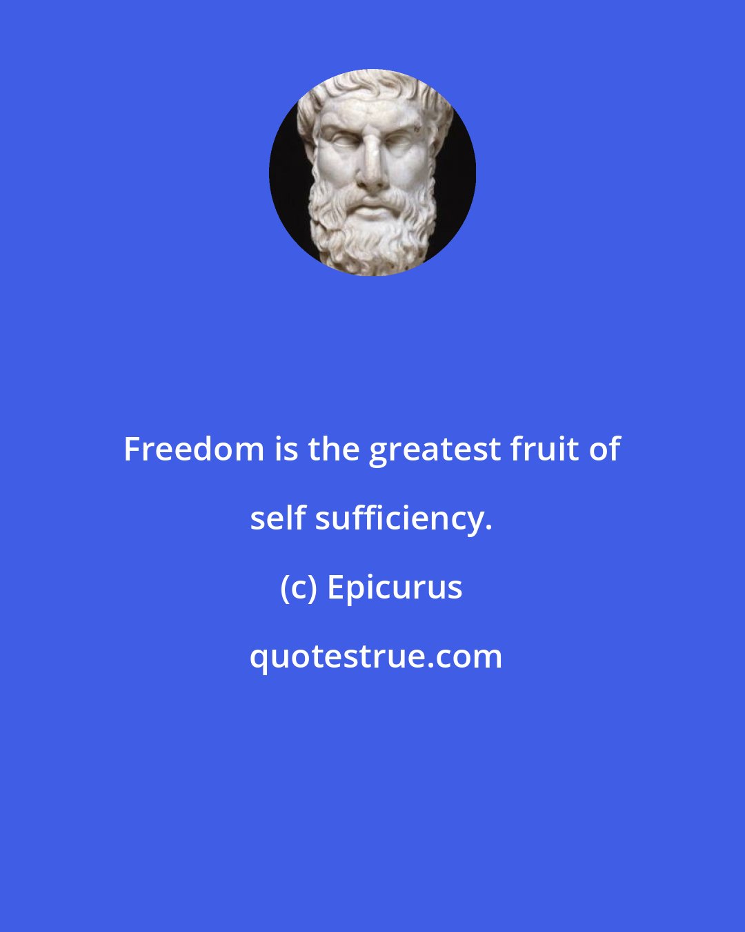 Epicurus: Freedom is the greatest fruit of self sufficiency.