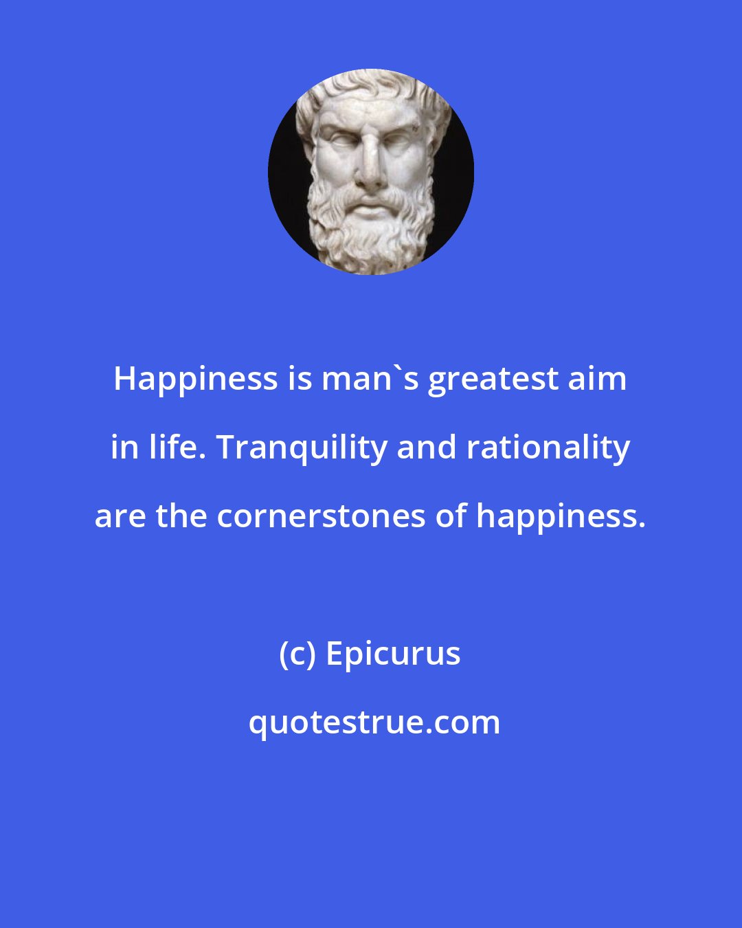 Epicurus: Happiness is man's greatest aim in life. Tranquility and rationality are the cornerstones of happiness.