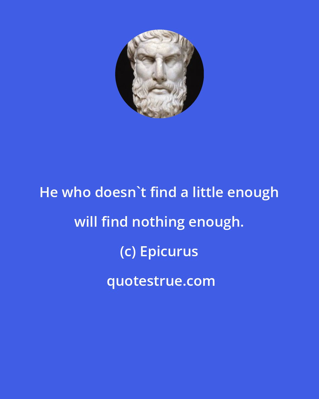 Epicurus: He who doesn't find a little enough will find nothing enough.