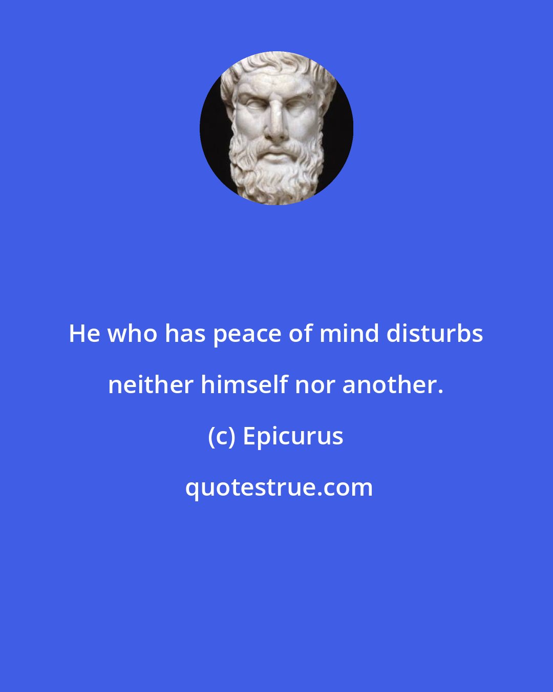 Epicurus: He who has peace of mind disturbs neither himself nor another.