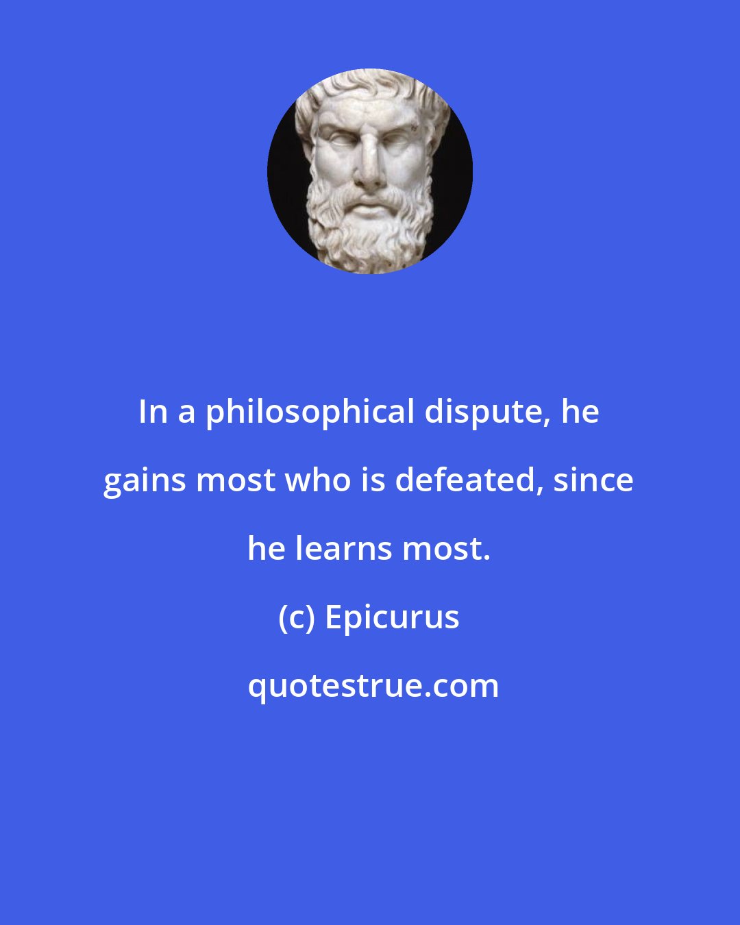 Epicurus: In a philosophical dispute, he gains most who is defeated, since he learns most.