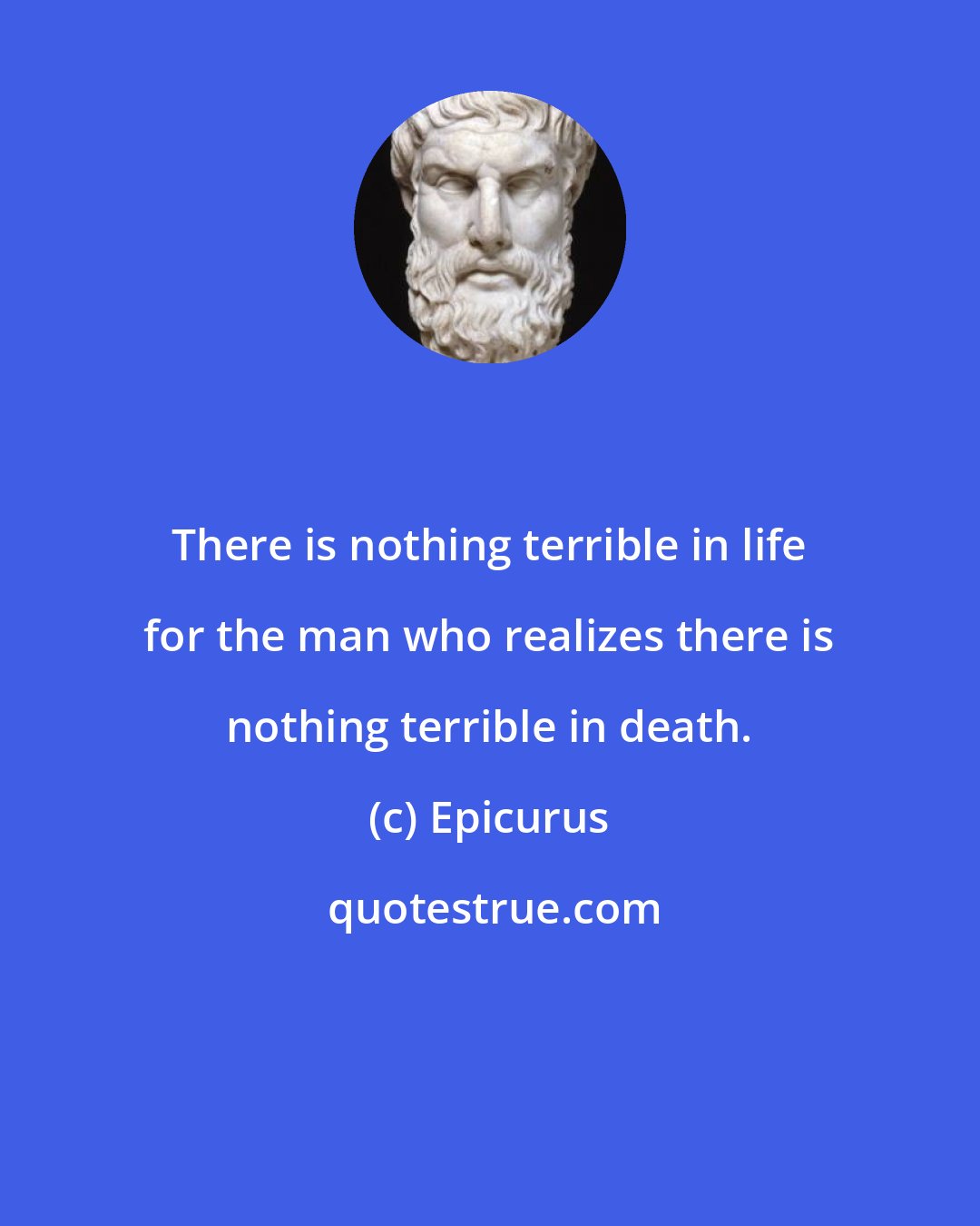 Epicurus: There is nothing terrible in life for the man who realizes there is nothing terrible in death.