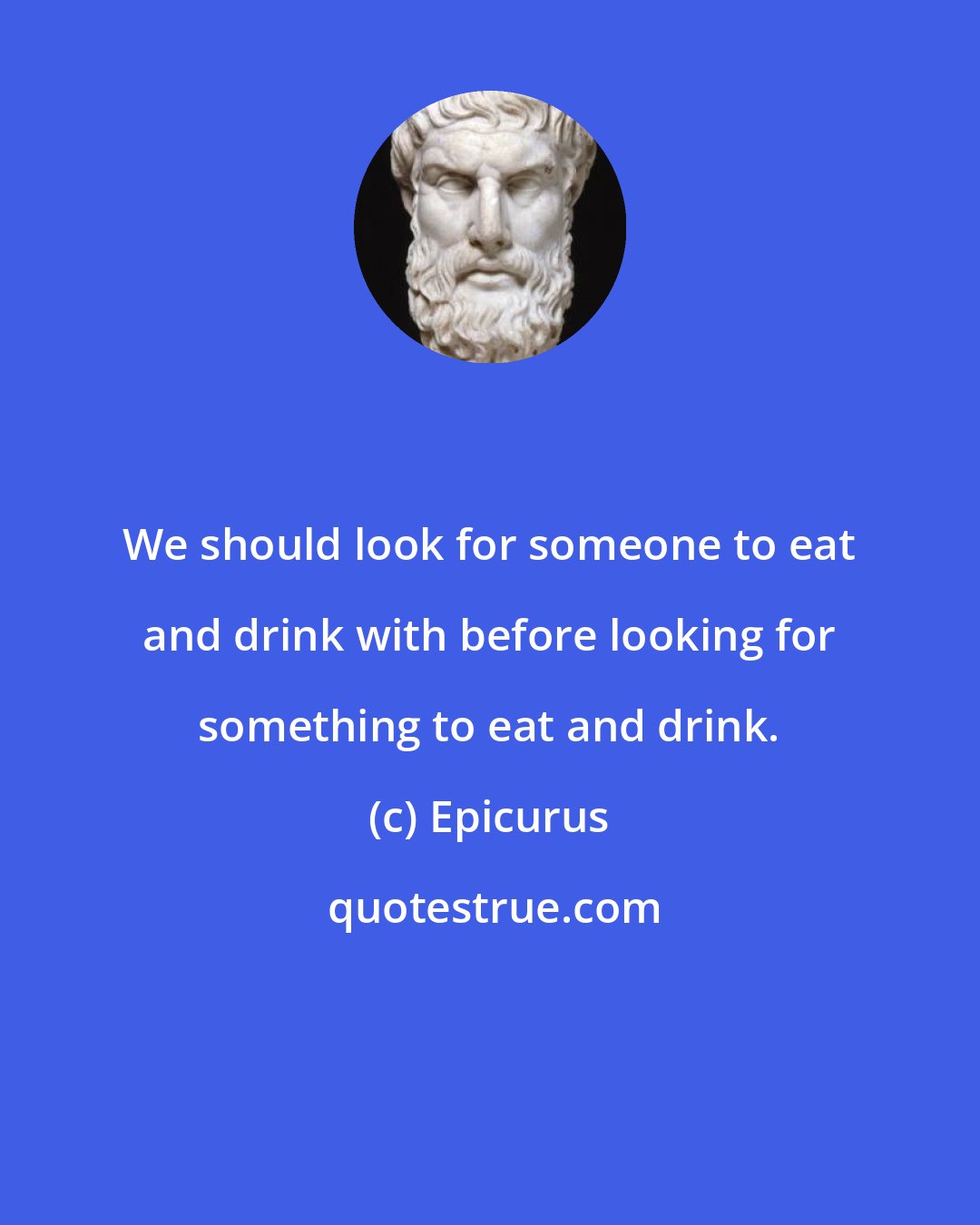 Epicurus: We should look for someone to eat and drink with before looking for something to eat and drink.