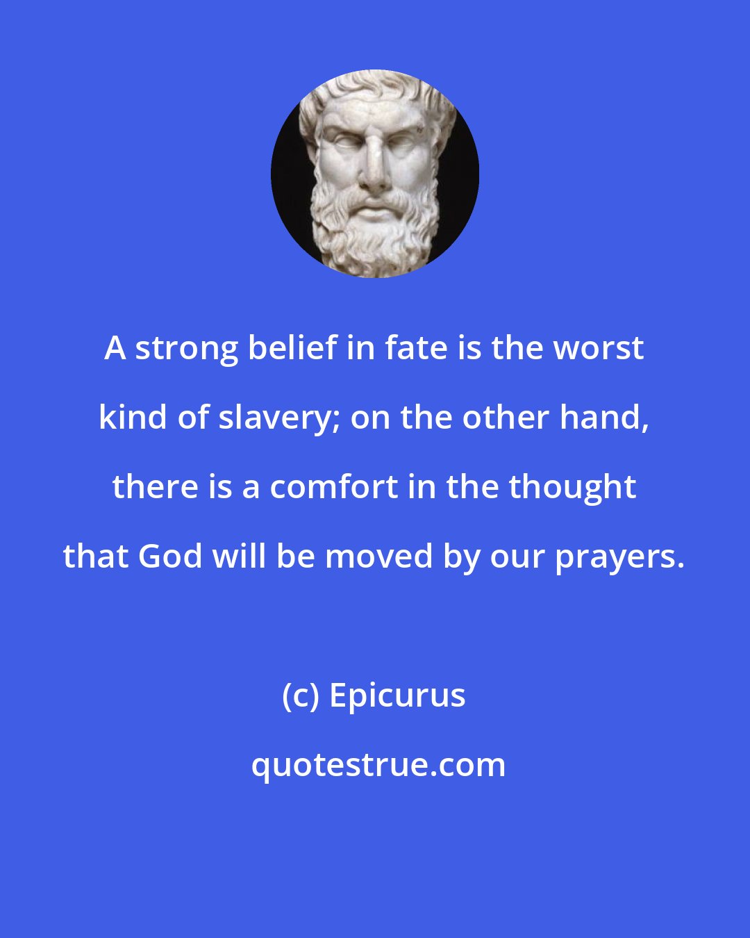 Epicurus: A strong belief in fate is the worst kind of slavery; on the other hand, there is a comfort in the thought that God will be moved by our prayers.