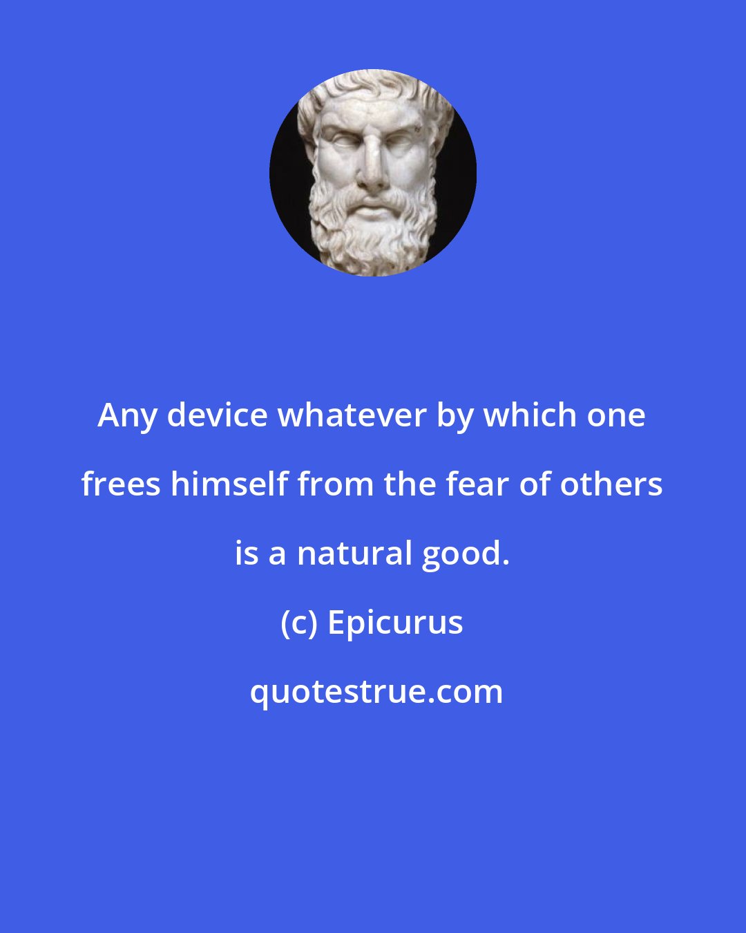 Epicurus: Any device whatever by which one frees himself from the fear of others is a natural good.