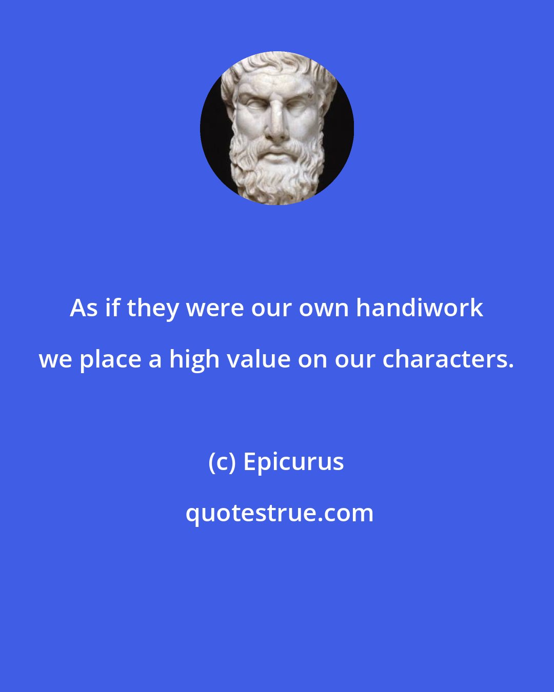 Epicurus: As if they were our own handiwork we place a high value on our characters.