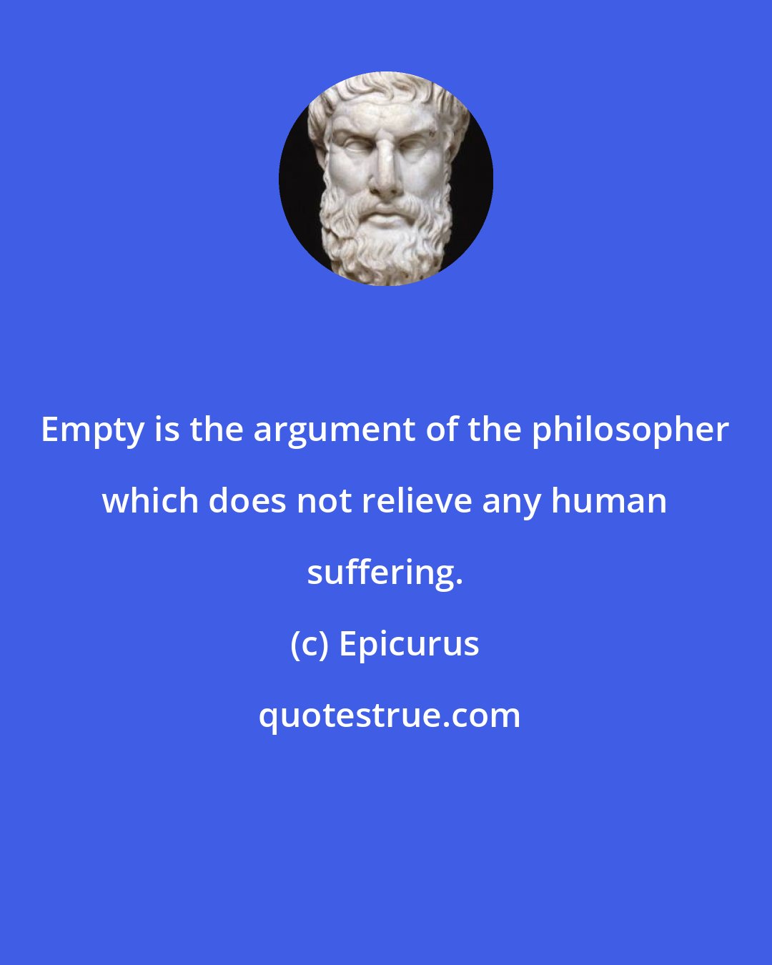 Epicurus: Empty is the argument of the philosopher which does not relieve any human suffering.