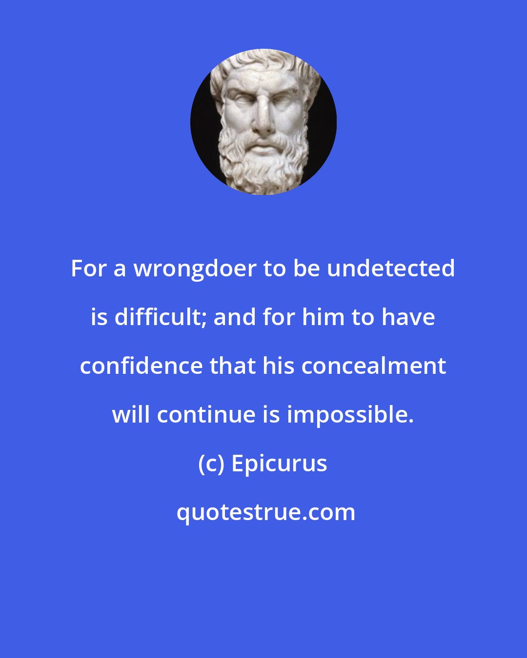 Epicurus: For a wrongdoer to be undetected is difficult; and for him to have confidence that his concealment will continue is impossible.