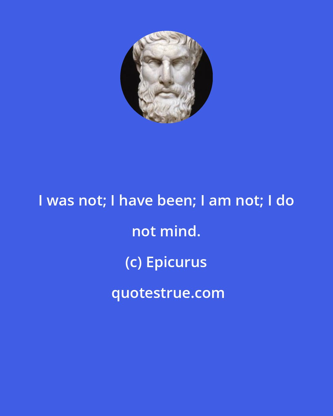 Epicurus: I was not; I have been; I am not; I do not mind.