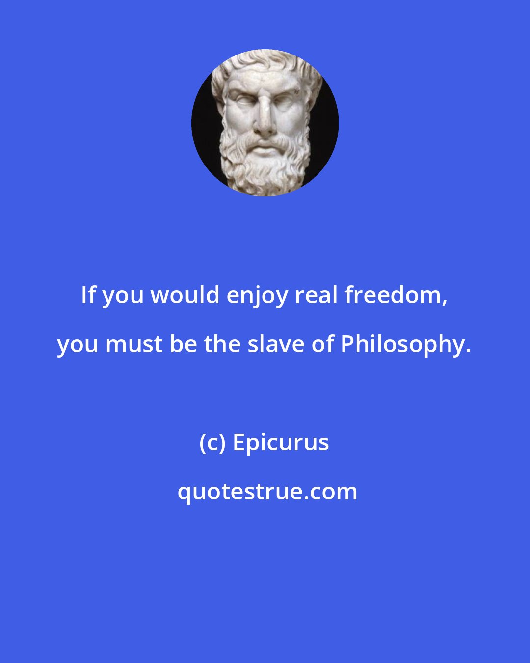 Epicurus: If you would enjoy real freedom, you must be the slave of Philosophy.