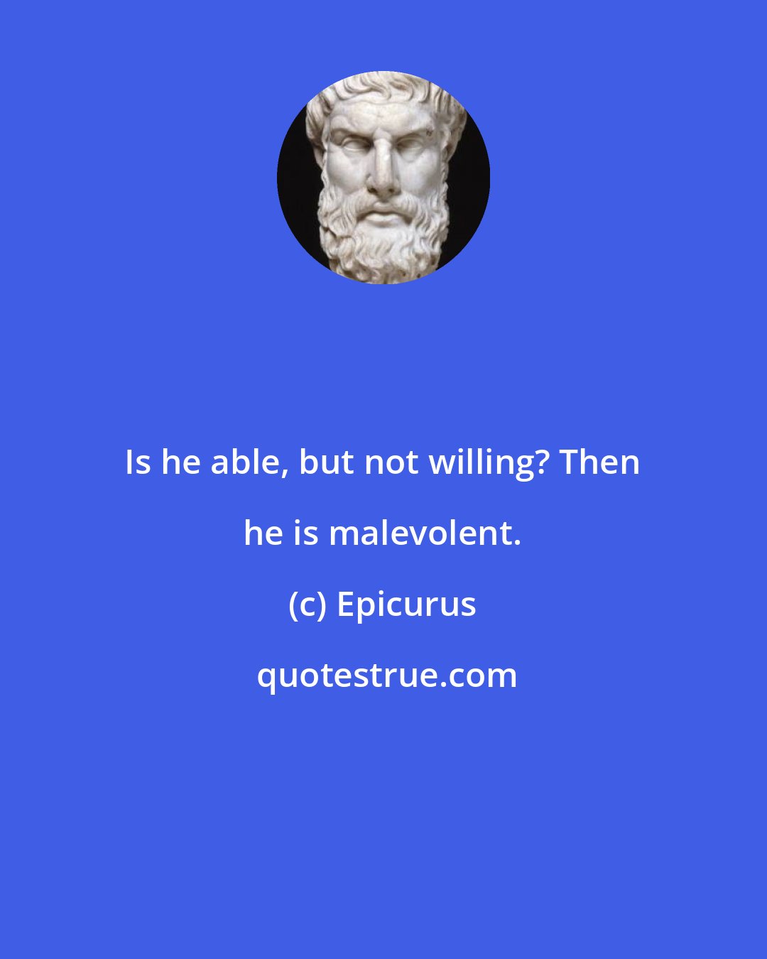 Epicurus: Is he able, but not willing? Then he is malevolent.