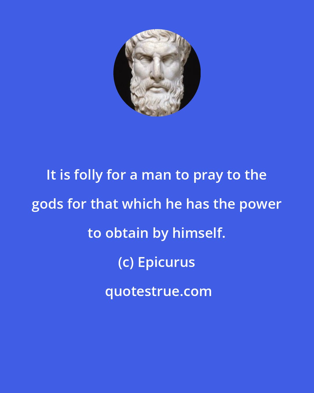 Epicurus: It is folly for a man to pray to the gods for that which he has the power to obtain by himself.