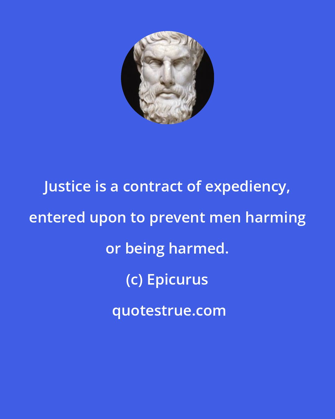 Epicurus: Justice is a contract of expediency, entered upon to prevent men harming or being harmed.