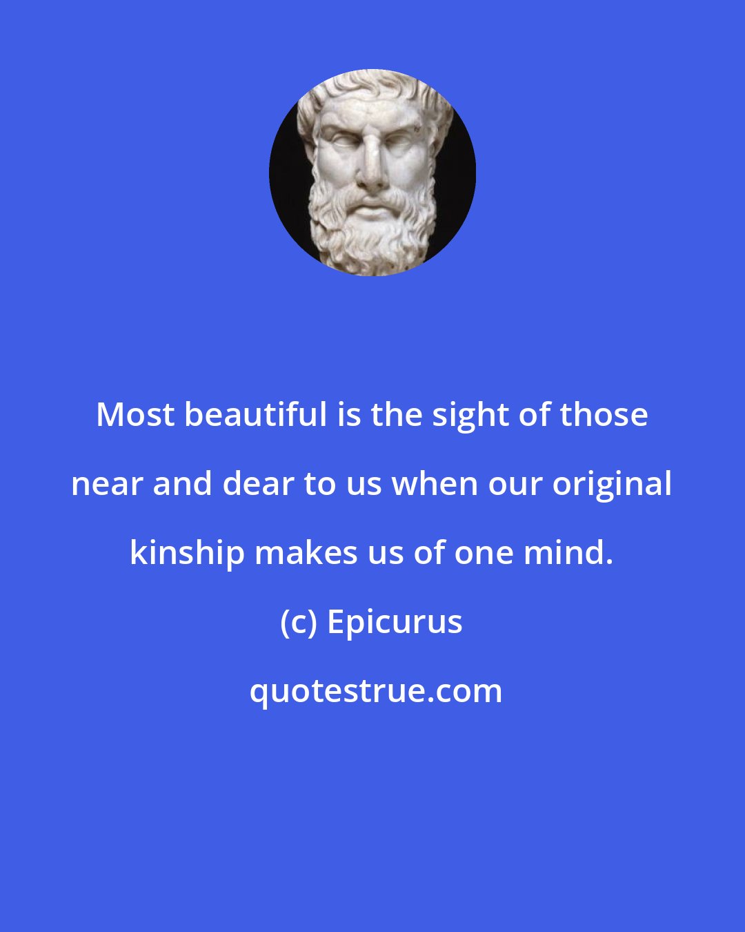 Epicurus: Most beautiful is the sight of those near and dear to us when our original kinship makes us of one mind.