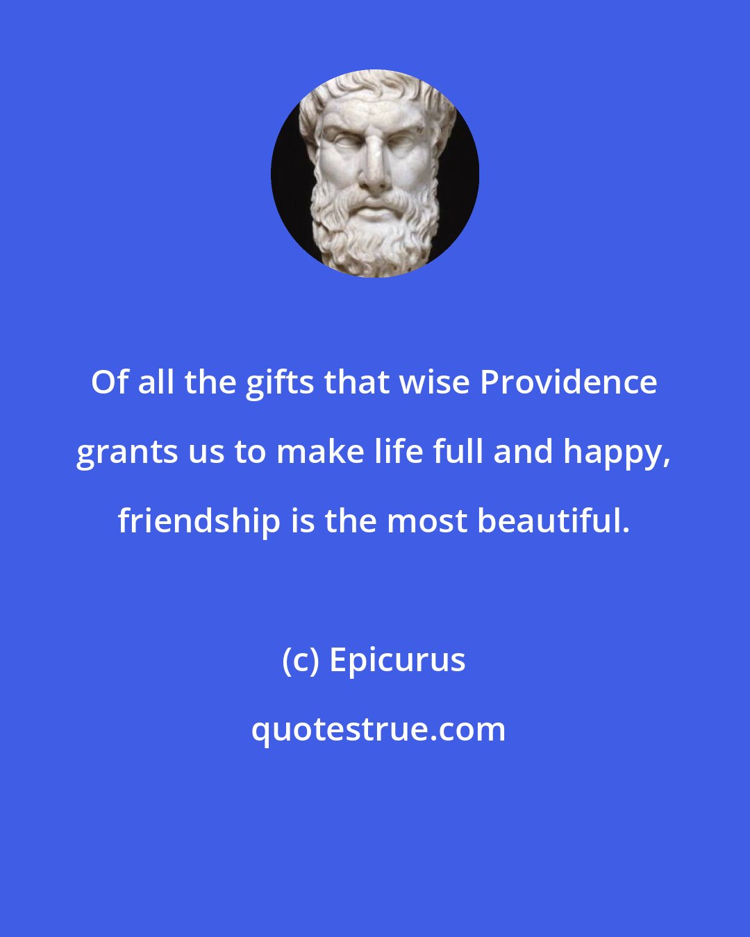 Epicurus: Of all the gifts that wise Providence grants us to make life full and happy, friendship is the most beautiful.