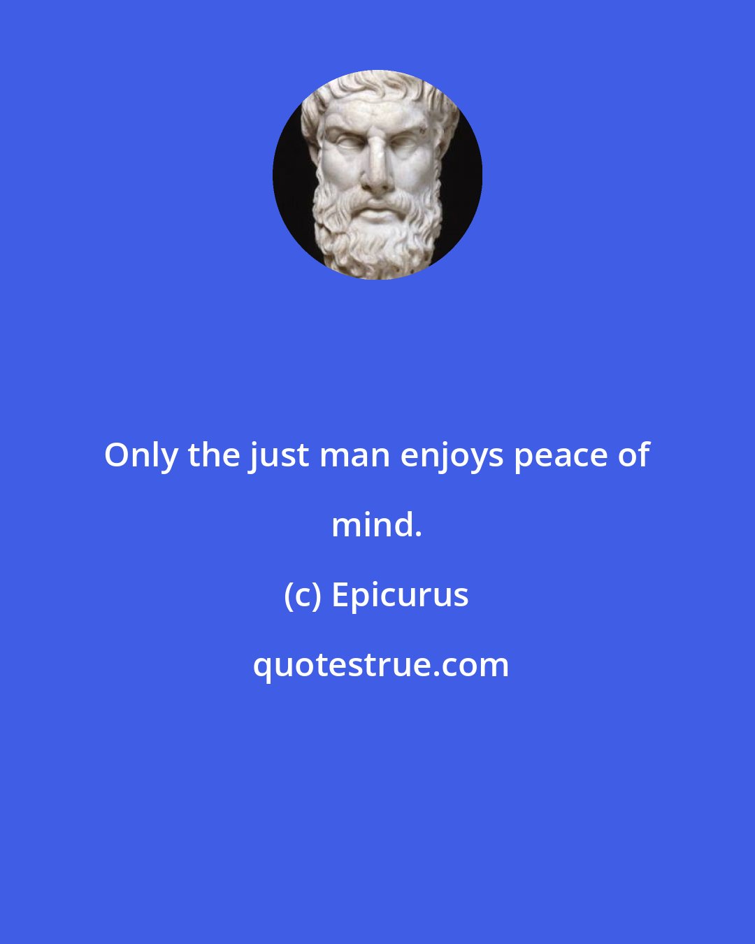 Epicurus: Only the just man enjoys peace of mind.