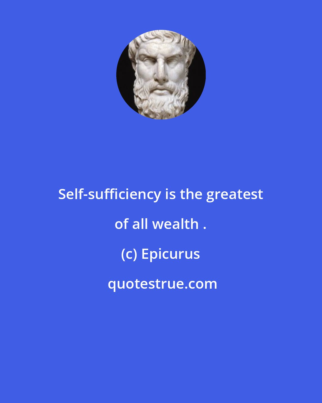 Epicurus: Self-sufficiency is the greatest of all wealth .